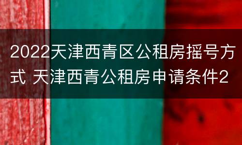 2022天津西青区公租房摇号方式 天津西青公租房申请条件2020