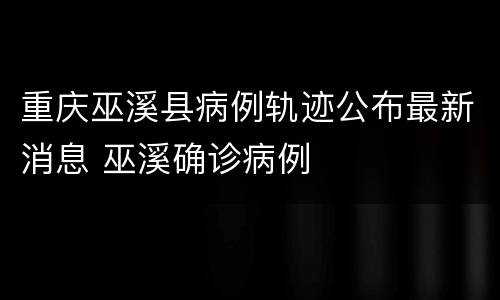 重庆巫溪县病例轨迹公布最新消息 巫溪确诊病例