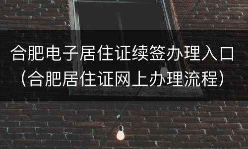 合肥电子居住证续签办理入口（合肥居住证网上办理流程）