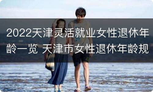 2022天津灵活就业女性退休年龄一览 天津市女性退休年龄规定2018