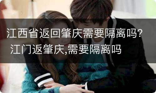江西省返回肇庆需要隔离吗？ 江门返肇庆,需要隔离吗