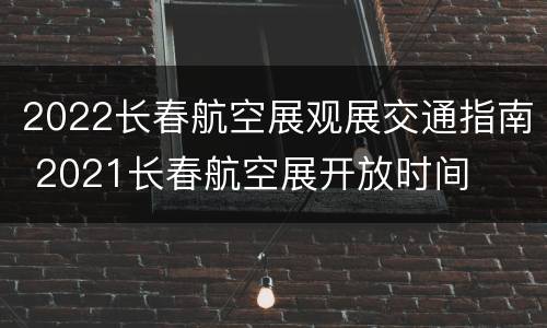 2022长春航空展观展交通指南 2021长春航空展开放时间