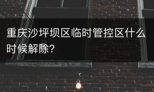 重庆沙坪坝区临时管控区什么时候解除？