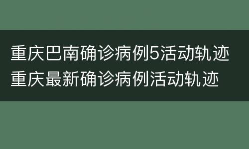 重庆巴南确诊病例5活动轨迹 重庆最新确诊病例活动轨迹