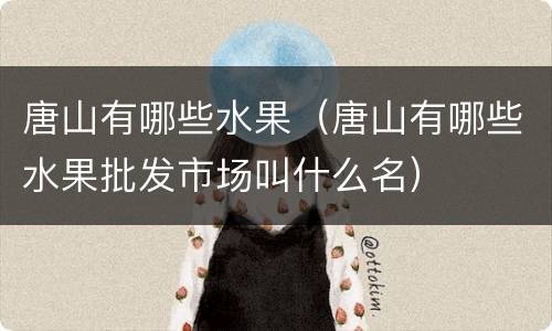 唐山有哪些水果（唐山有哪些水果批发市场叫什么名）