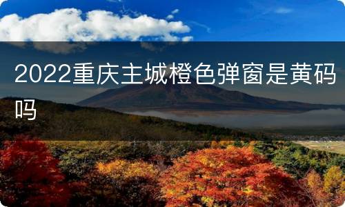 2022重庆主城橙色弹窗是黄码吗
