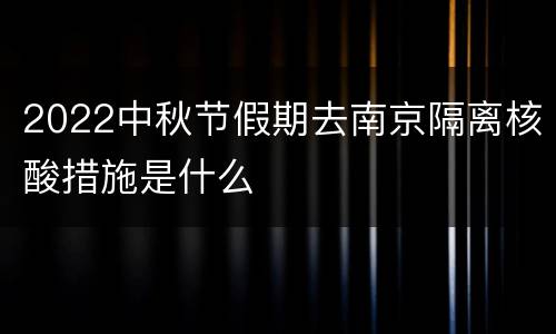 2022中秋节假期去南京隔离核酸措施是什么