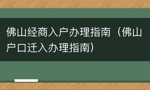 佛山经商入户办理指南（佛山户口迁入办理指南）