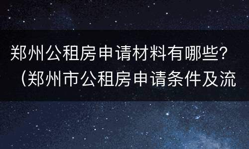 郑州公租房申请材料有哪些？（郑州市公租房申请条件及流程）