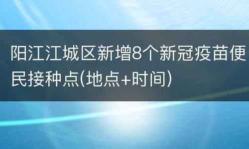 阳江江城区新增8个新冠疫苗便民接种点(地点+时间)