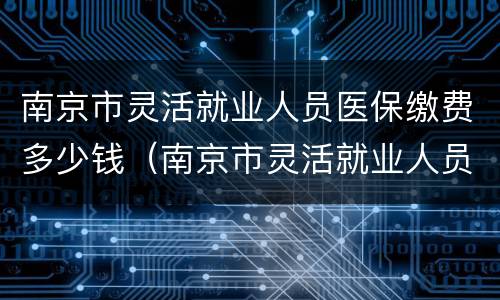 南京市灵活就业人员医保缴费多少钱（南京市灵活就业人员医保缴费多少钱啊）
