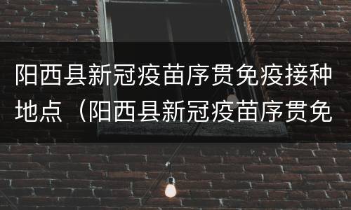 阳西县新冠疫苗序贯免疫接种地点（阳西县新冠疫苗序贯免疫接种地点在哪里）