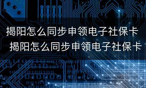 揭阳怎么同步申领电子社保卡 揭阳怎么同步申领电子社保卡呢