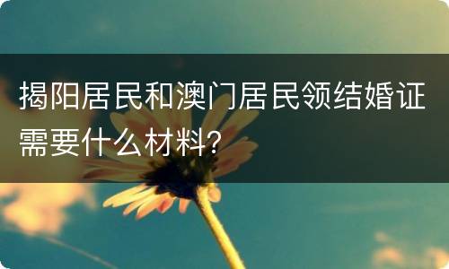 揭阳居民和澳门居民领结婚证需要什么材料？