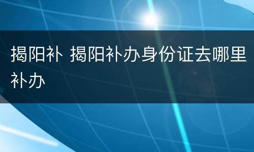 揭阳补 揭阳补办身份证去哪里补办