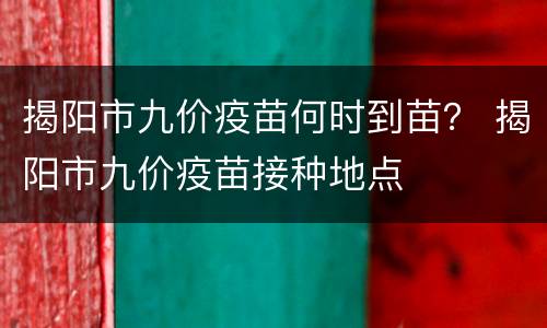 揭阳市九价疫苗何时到苗？ 揭阳市九价疫苗接种地点