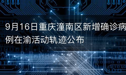 9月16日重庆潼南区新增确诊病例在渝活动轨迹公布