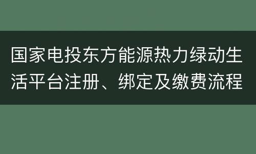 国家电投东方能源热力绿动生活平台注册、绑定及缴费流程
