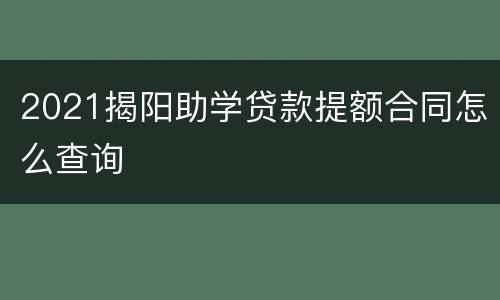 2021揭阳助学贷款提额合同怎么查询