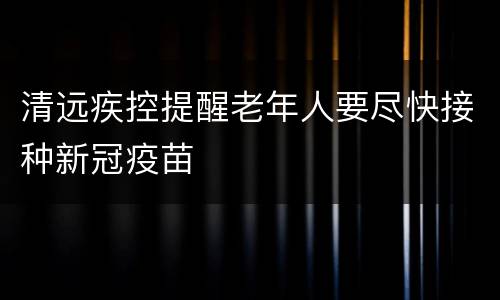 清远疾控提醒老年人要尽快接种新冠疫苗