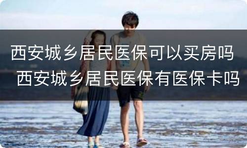 西安城乡居民医保可以买房吗 西安城乡居民医保有医保卡吗