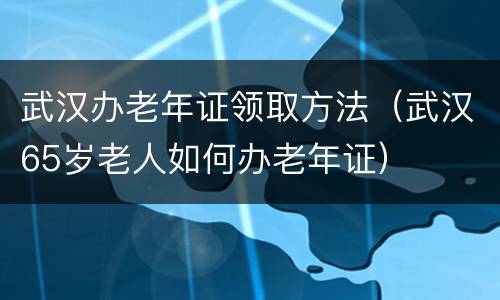 武汉办老年证领取方法（武汉65岁老人如何办老年证）