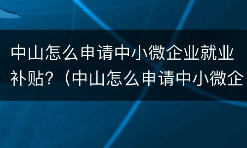 中山怎么申请中小微企业就业补贴?（中山怎么申请中小微企业就业补贴金）