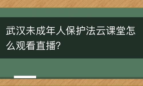 武汉未成年人保护法云课堂怎么观看直播？