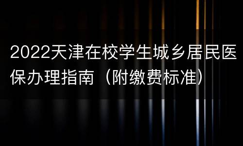 2022天津在校学生城乡居民医保办理指南（附缴费标准）