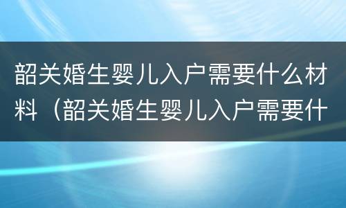韶关婚生婴儿入户需要什么材料（韶关婚生婴儿入户需要什么材料呢）