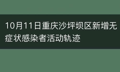 10月11日重庆沙坪坝区新增无症状感染者活动轨迹
