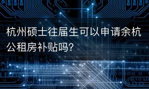 杭州硕士往届生可以申请余杭公租房补贴吗？