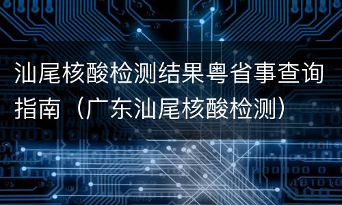 汕尾核酸检测结果粤省事查询指南（广东汕尾核酸检测）