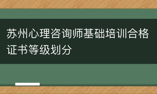苏州心理咨询师基础培训合格证书等级划分