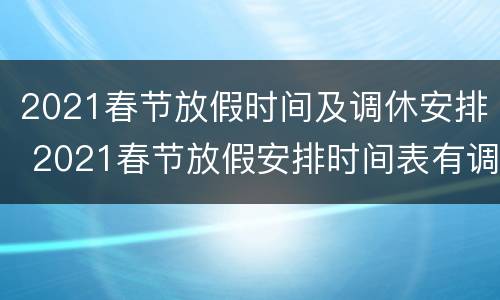 2021春节放假时间及调休安排 2021春节放假安排时间表有调休