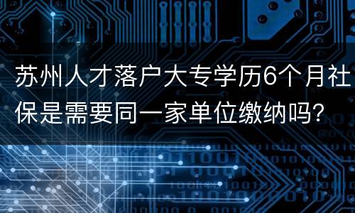 苏州人才落户大专学历6个月社保是需要同一家单位缴纳吗？