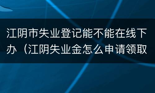 江阴市失业登记能不能在线下办（江阴失业金怎么申请领取）