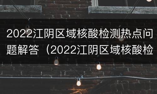 2022江阴区域核酸检测热点问题解答（2022江阴区域核酸检测热点问题解答会议）
