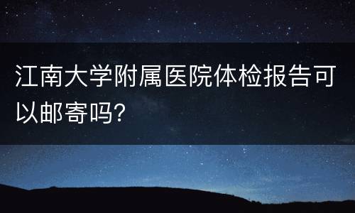 江南大学附属医院体检报告可以邮寄吗？