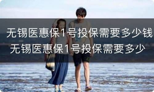无锡医惠保1号投保需要多少钱 无锡医惠保1号投保需要多少钱一年