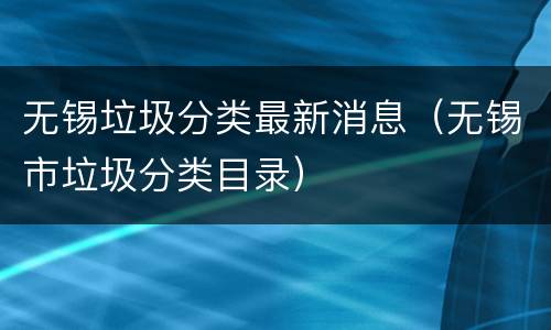 无锡垃圾分类最新消息（无锡市垃圾分类目录）