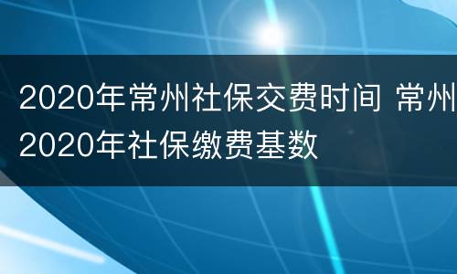 2020年常州社保交费时间 常州2020年社保缴费基数