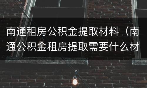 南通租房公积金提取材料（南通公积金租房提取需要什么材料）