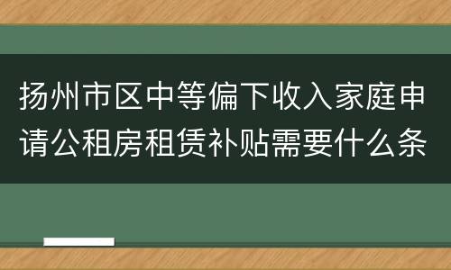 扬州市区中等偏下收入家庭申请公租房租赁补贴需要什么条件