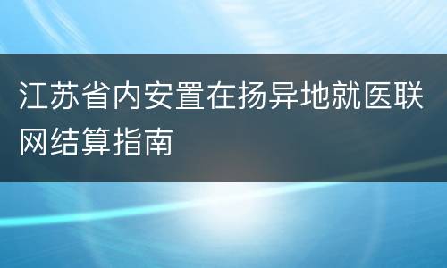 江苏省内安置在扬异地就医联网结算指南