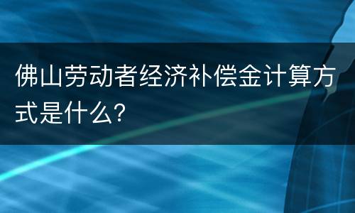 佛山劳动者经济补偿金计算方式是什么？