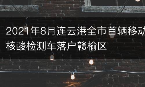 2021年8月连云港全市首辆移动核酸检测车落户赣榆区