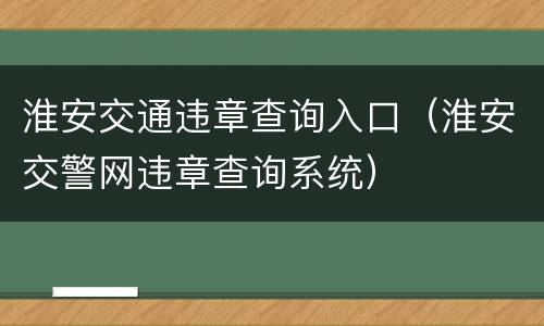 淮安交通违章查询入口（淮安交警网违章查询系统）