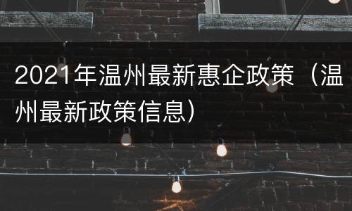 2021年温州最新惠企政策（温州最新政策信息）