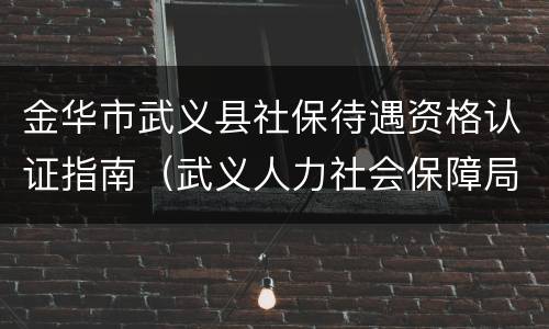 金华市武义县社保待遇资格认证指南（武义人力社会保障局社保网）